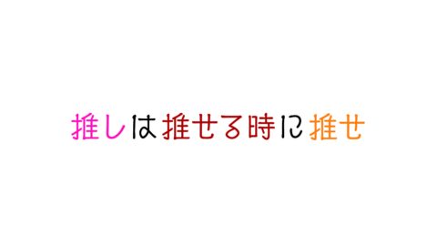 推しは推せる時に推せ